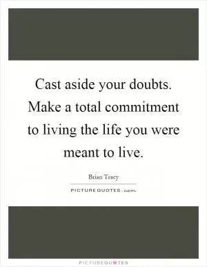 Cast aside your doubts. Make a total commitment to living the life you were meant to live Picture Quote #1