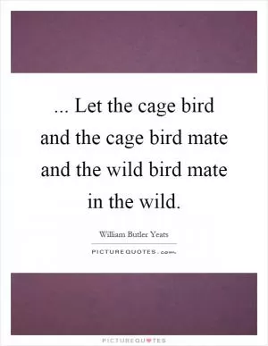 ... Let the cage bird and the cage bird mate and the wild bird mate in the wild Picture Quote #1