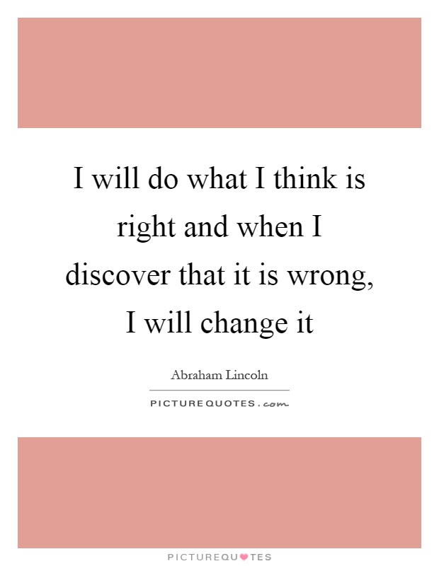 I will do what I think is right and when I discover that it is wrong, I will change it Picture Quote #1