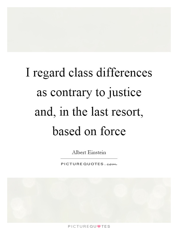 I regard class differences as contrary to justice and, in the last resort, based on force Picture Quote #1