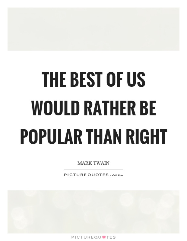 The best of us would rather be popular than right Picture Quote #1