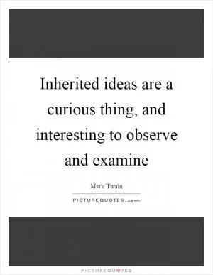 Inherited ideas are a curious thing, and interesting to observe and examine Picture Quote #1