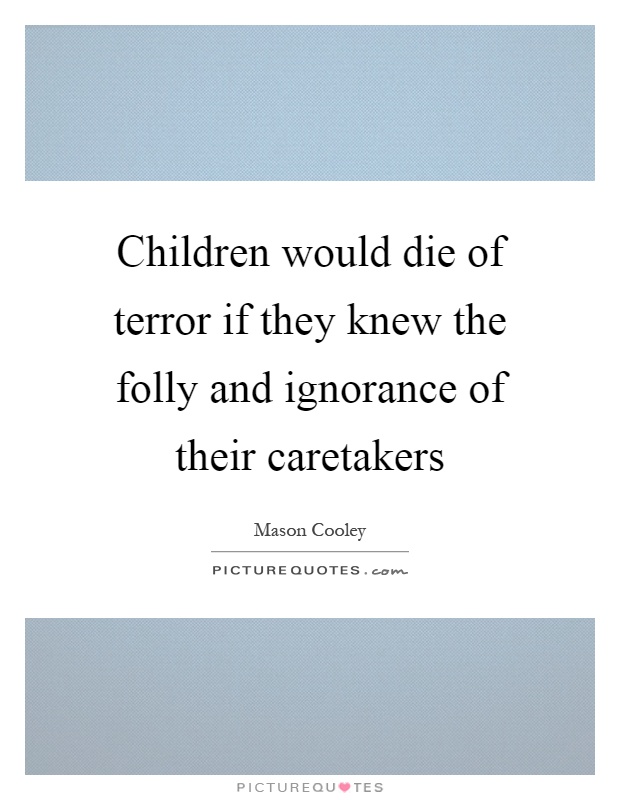 Children would die of terror if they knew the folly and ignorance of their caretakers Picture Quote #1
