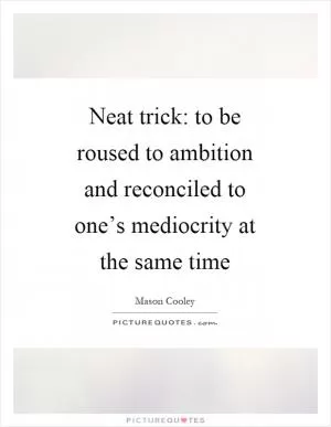 Neat trick: to be roused to ambition and reconciled to one’s mediocrity at the same time Picture Quote #1