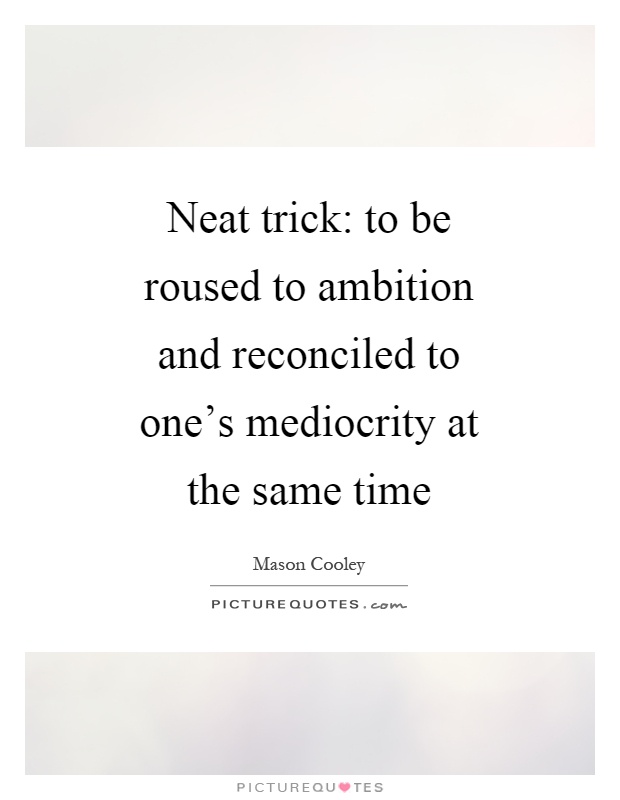 Neat trick: to be roused to ambition and reconciled to one's mediocrity at the same time Picture Quote #1