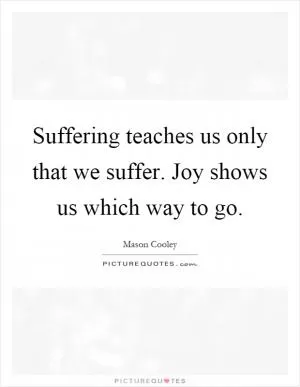 Suffering teaches us only that we suffer. Joy shows us which way to go Picture Quote #1