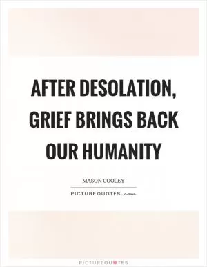 After desolation, grief brings back our humanity Picture Quote #1