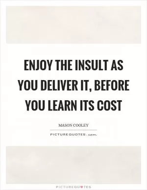 Enjoy the insult as you deliver it, before you learn its cost Picture Quote #1