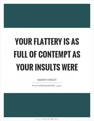 Your flattery is as full of contempt as your insults were Picture Quote #1