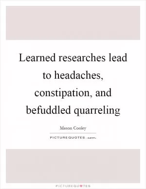 Learned researches lead to headaches, constipation, and befuddled quarreling Picture Quote #1