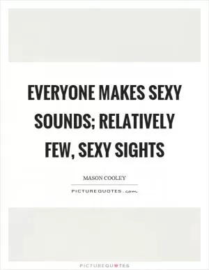 Everyone makes sexy sounds; relatively few, sexy sights Picture Quote #1