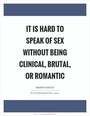 It is hard to speak of sex without being clinical, brutal, or romantic Picture Quote #1