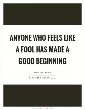 Anyone who feels like a fool has made a good beginning Picture Quote #1