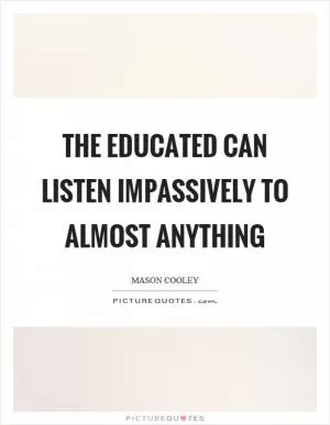 The educated can listen impassively to almost anything Picture Quote #1