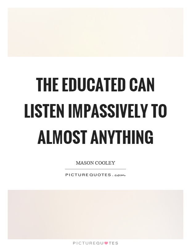 The educated can listen impassively to almost anything Picture Quote #1