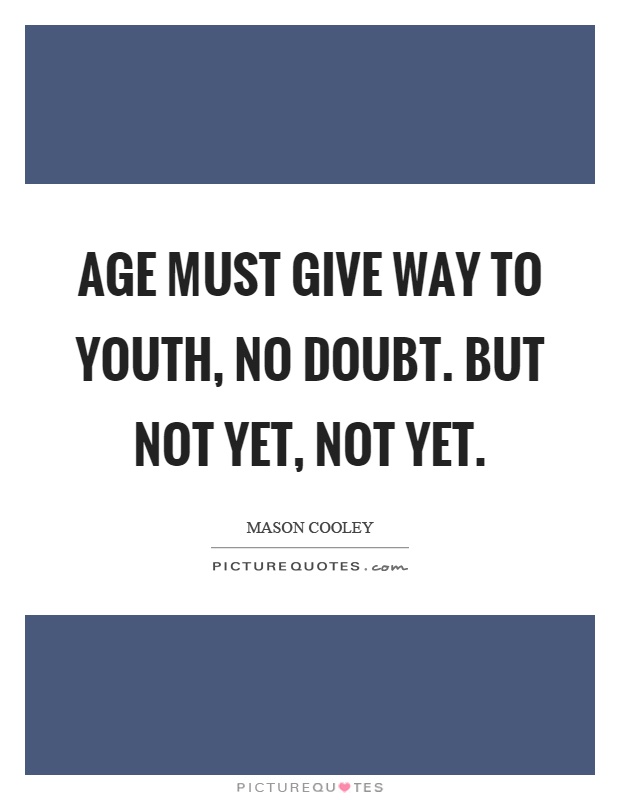 Age must give way to youth, no doubt. But not yet, not yet Picture Quote #1