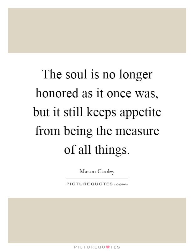The soul is no longer honored as it once was, but it still keeps appetite from being the measure of all things Picture Quote #1