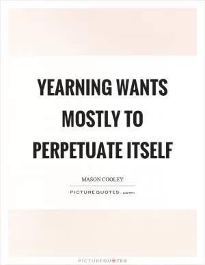 Yearning wants mostly to perpetuate itself Picture Quote #1