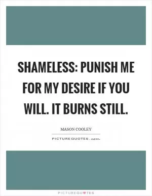 Shameless: Punish me for my desire if you will. It burns still Picture Quote #1