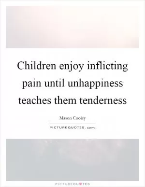 Children enjoy inflicting pain until unhappiness teaches them tenderness Picture Quote #1