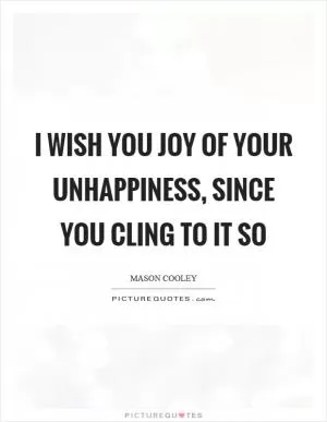 I wish you joy of your unhappiness, since you cling to it so Picture Quote #1