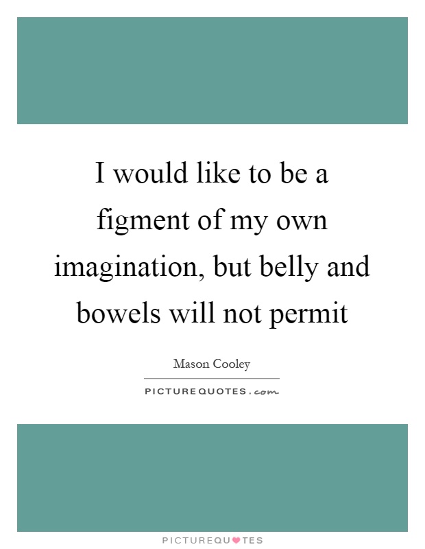 I would like to be a figment of my own imagination, but belly and bowels will not permit Picture Quote #1