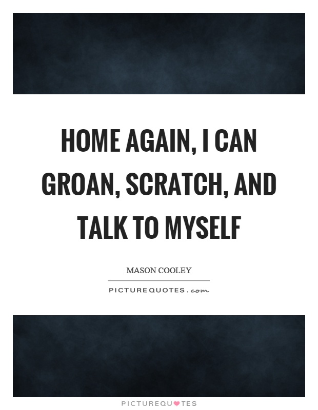 Home again, I can groan, scratch, and talk to myself Picture Quote #1