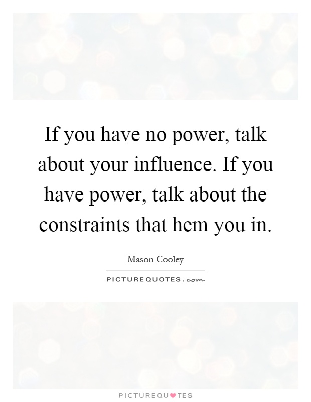 If you have no power, talk about your influence. If you have power, talk about the constraints that hem you in Picture Quote #1
