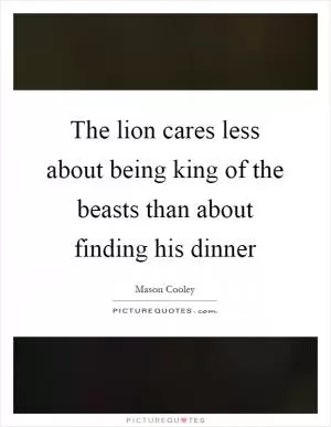 The lion cares less about being king of the beasts than about finding his dinner Picture Quote #1