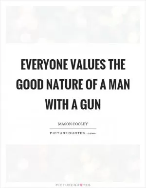 Everyone values the good nature of a man with a gun Picture Quote #1