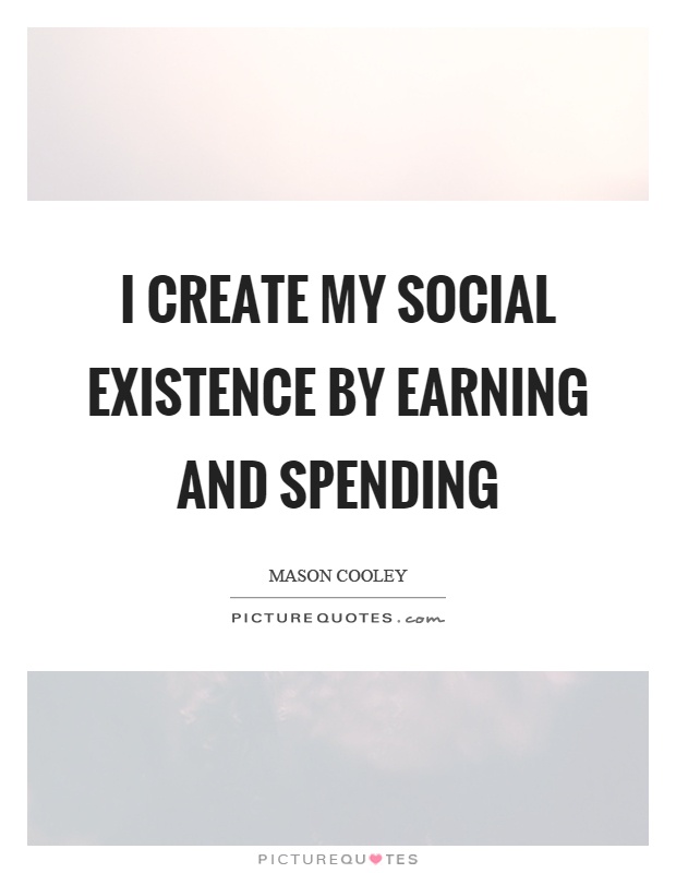 I create my social existence by earning and spending Picture Quote #1