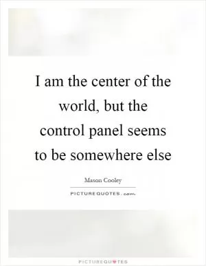 I am the center of the world, but the control panel seems to be somewhere else Picture Quote #1