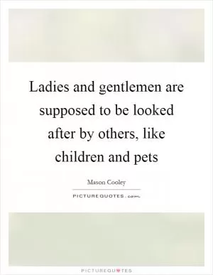 Ladies and gentlemen are supposed to be looked after by others, like children and pets Picture Quote #1