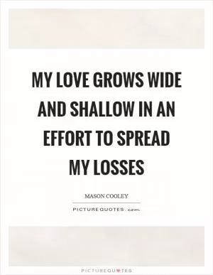 My love grows wide and shallow in an effort to spread my losses Picture Quote #1