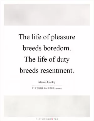 The life of pleasure breeds boredom. The life of duty breeds resentment Picture Quote #1