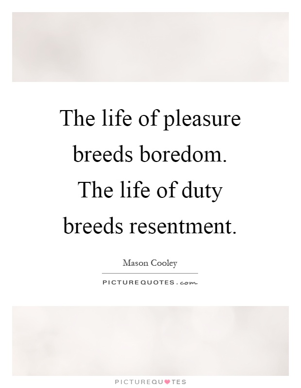 The life of pleasure breeds boredom. The life of duty breeds resentment Picture Quote #1