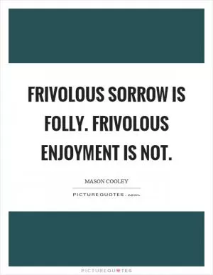 Frivolous sorrow is folly. Frivolous enjoyment is not Picture Quote #1