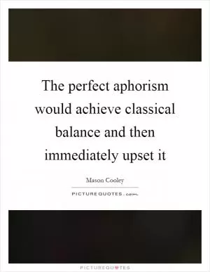 The perfect aphorism would achieve classical balance and then immediately upset it Picture Quote #1
