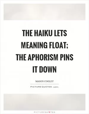 The haiku lets meaning float; the aphorism pins it down Picture Quote #1