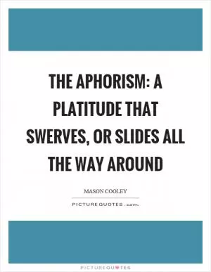 The aphorism: a platitude that swerves, or slides all the way around Picture Quote #1