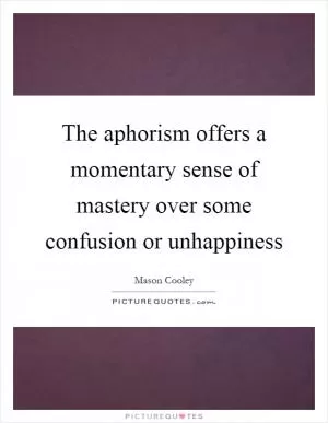 The aphorism offers a momentary sense of mastery over some confusion or unhappiness Picture Quote #1
