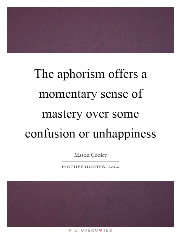 The aphorism offers a momentary sense of mastery over some confusion or unhappiness Picture Quote #1