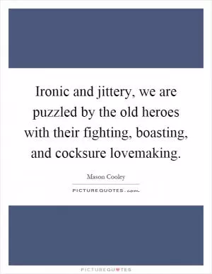 Ironic and jittery, we are puzzled by the old heroes with their fighting, boasting, and cocksure lovemaking Picture Quote #1