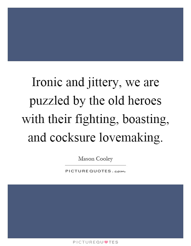 Ironic and jittery, we are puzzled by the old heroes with their fighting, boasting, and cocksure lovemaking Picture Quote #1