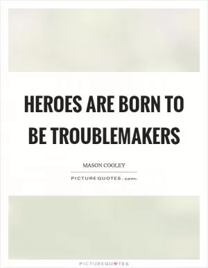 Heroes are born to be troublemakers Picture Quote #1