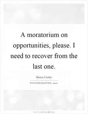 A moratorium on opportunities, please. I need to recover from the last one Picture Quote #1