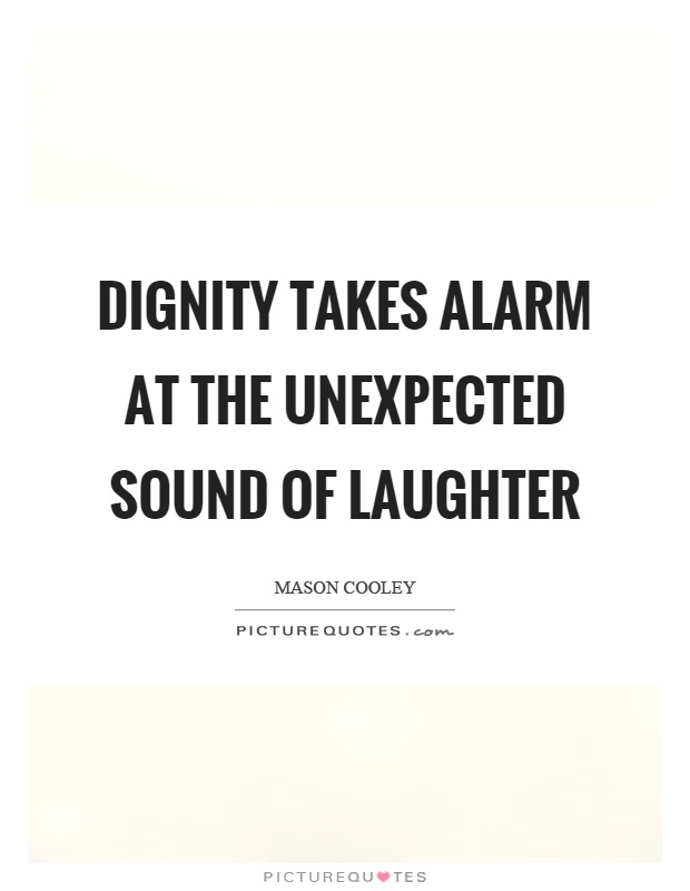 Dignity takes alarm at the unexpected sound of laughter Picture Quote #1
