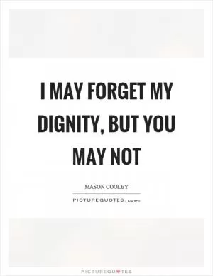 I may forget my dignity, but you may not Picture Quote #1