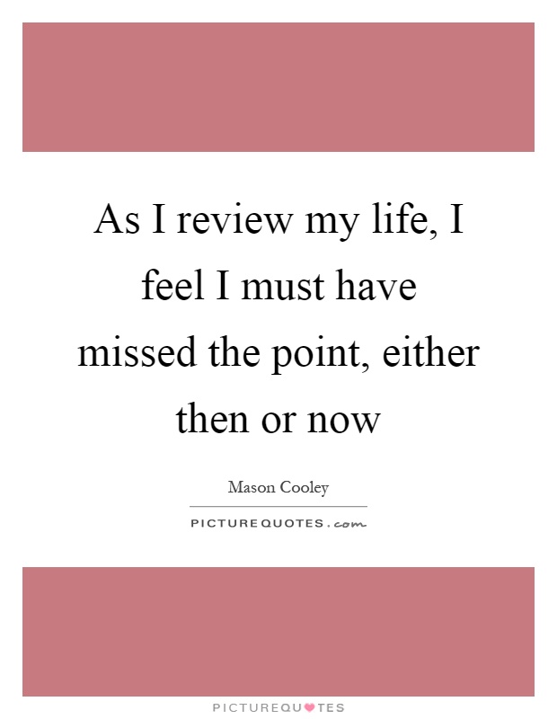 As I review my life, I feel I must have missed the point, either then or now Picture Quote #1