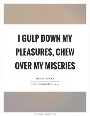 I gulp down my pleasures, chew over my miseries Picture Quote #1